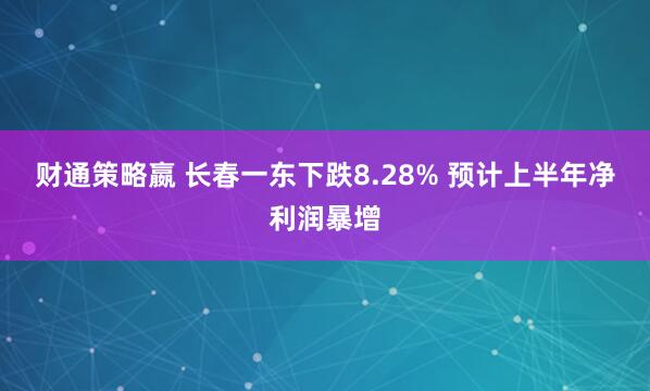 财通策略嬴 长春一东下跌8.28% 预计上半年净利润暴增