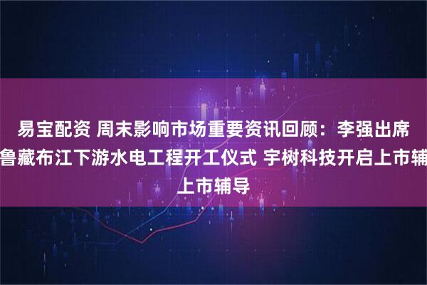 易宝配资 周末影响市场重要资讯回顾：李强出席雅鲁藏布江下游水电工程开工仪式 宇树科技开启上市辅导