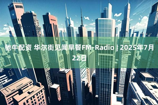 驰牛配资 华尔街见闻早餐FM-Radio | 2025年7月22日