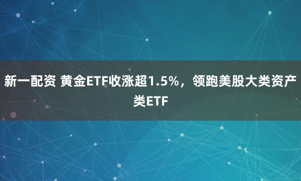 新一配资 黄金ETF收涨超1.5%，领跑美股大类资产类ETF