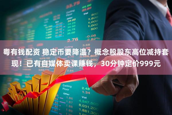 粤有钱配资 稳定币要降温？概念股股东高位减持套现！已有自媒体卖课赚钱，30分钟定价999元