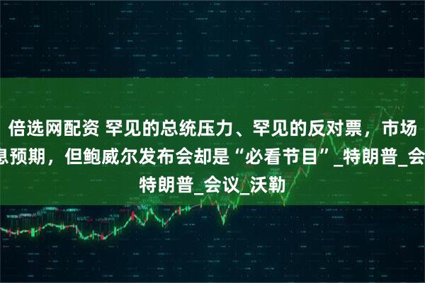 倍选网配资 罕见的总统压力、罕见的反对票，市场没有降息预期，但鲍威尔发布会却是“必看节目”_特朗普_会议_沃勒