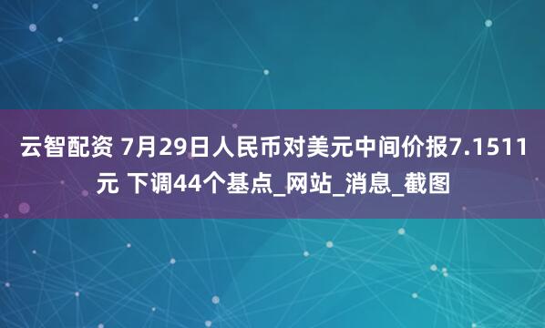 云智配资 7月29日人民币对美元中间价报7.1511元 下调44个基点_网站_消息_截图