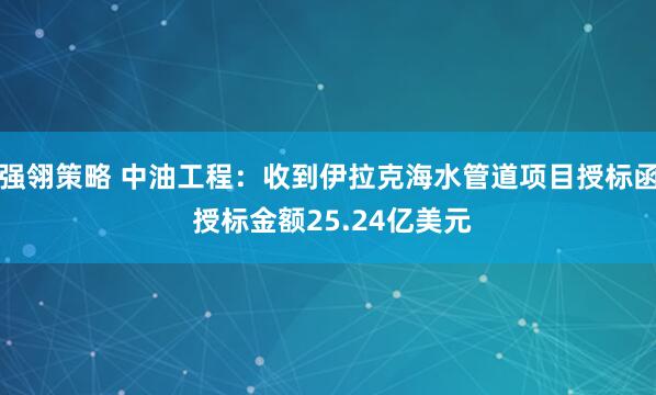强翎策略 中油工程：收到伊拉克海水管道项目授标函 授标金额25.24亿美元
