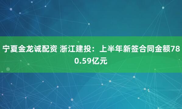 宁夏金龙诚配资 浙江建投：上半年新签合同金额780.59亿元