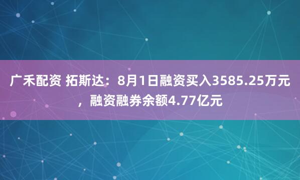 广禾配资 拓斯达：8月1日融资买入3585.25万元，融资融券余额4.77亿元