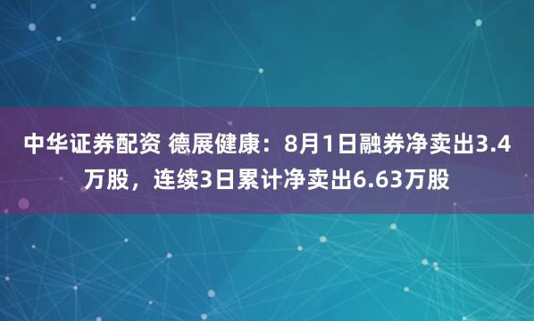 中华证券配资 德展健康：8月1日融券净卖出3.4万股，连续3日累计净卖出6.63万股