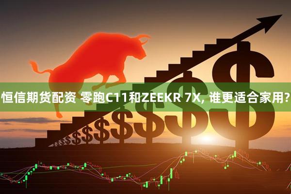恒信期货配资 零跑C11和ZEEKR 7X, 谁更适合家用?