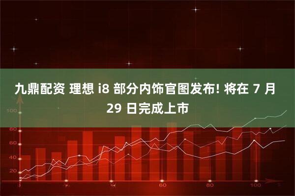 九鼎配资 理想 i8 部分内饰官图发布! 将在 7 月 29 日完成上市