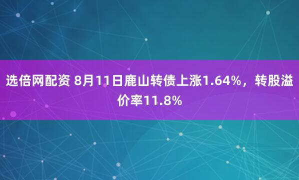选倍网配资 8月11日鹿山转债上涨1.64%，转股溢价率11.8%