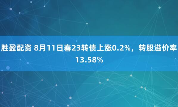 胜盈配资 8月11日春23转债上涨0.2%，转股溢价率13.58%