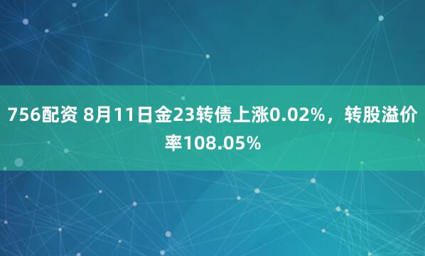 756配资 8月11日金23转债上涨0.02%，转股溢价率108.05%