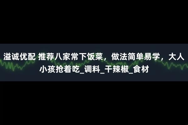 溢诚优配 推荐八家常下饭菜，做法简单易学，大人小孩抢着吃_调料_干辣椒_食材
