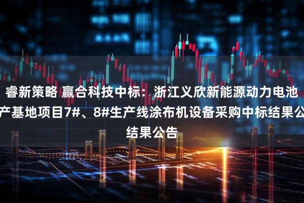 睿新策略 赢合科技中标：浙江义欣新能源动力电池生产基地项目7#、8#生产线涂布机设备采购中标结果公告