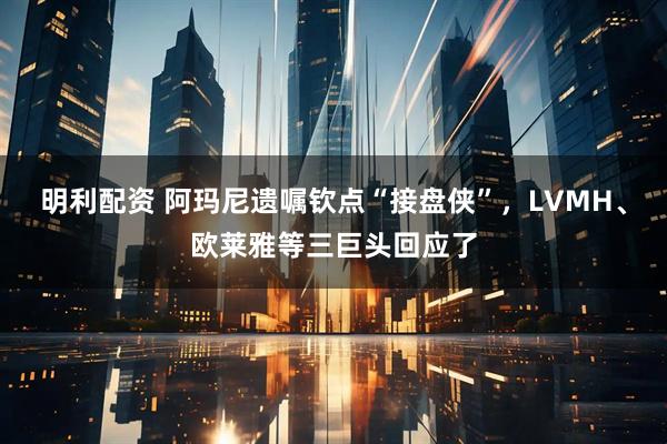 明利配资 阿玛尼遗嘱钦点“接盘侠”，LVMH、欧莱雅等三巨头回应了