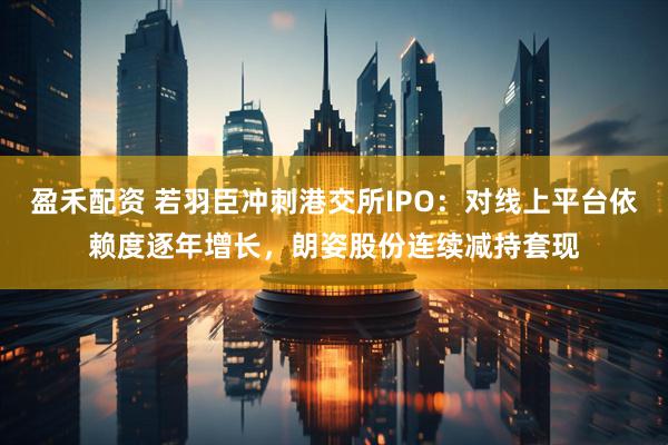 盈禾配资 若羽臣冲刺港交所IPO：对线上平台依赖度逐年增长，朗姿股份连续减持套现