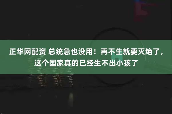 正华网配资 总统急也没用！再不生就要灭绝了，这个国家真的已经生不出小孩了