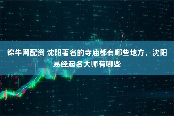 锦牛网配资 沈阳著名的寺庙都有哪些地方，沈阳易经起名大师有哪些