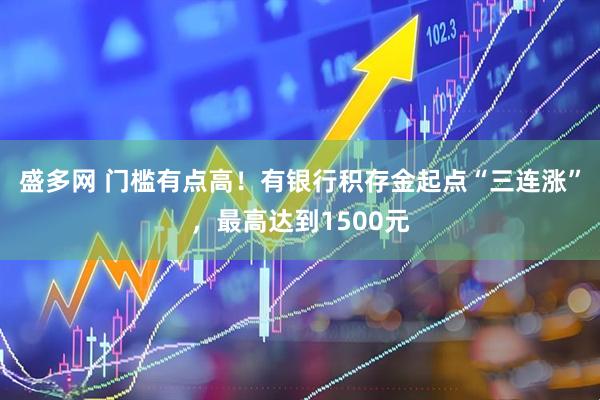 盛多网 门槛有点高！有银行积存金起点“三连涨”，最高达到1500元