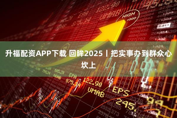 升福配资APP下载 回眸2025丨把实事办到群众心坎上