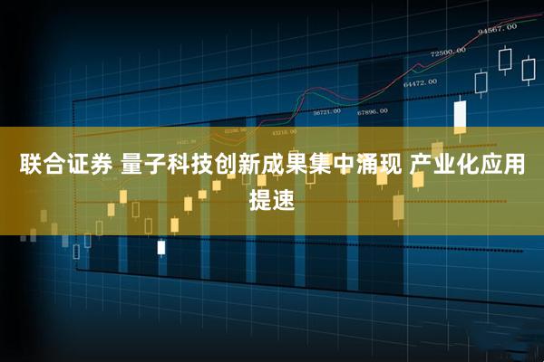 联合证券 量子科技创新成果集中涌现 产业化应用提速