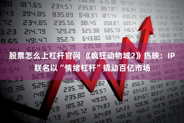 股票怎么上杠杆官网 《疯狂动物城2》热映：IP联名以“情绪杠杆”撬动百亿市场
