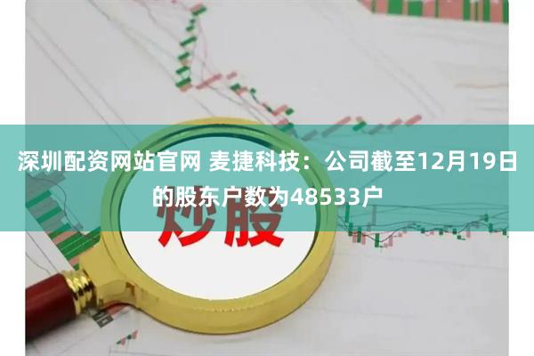 深圳配资网站官网 麦捷科技：公司截至12月19日的股东户数为48533户
