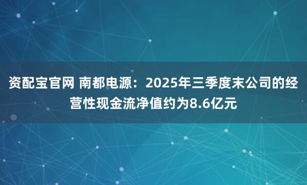 资配宝官网 南都电源：2025年三季度末公司的经营性现金流净值约为8.6亿元