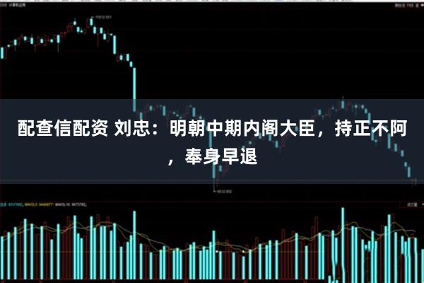 配查信配资 刘忠：明朝中期内阁大臣，持正不阿，奉身早退