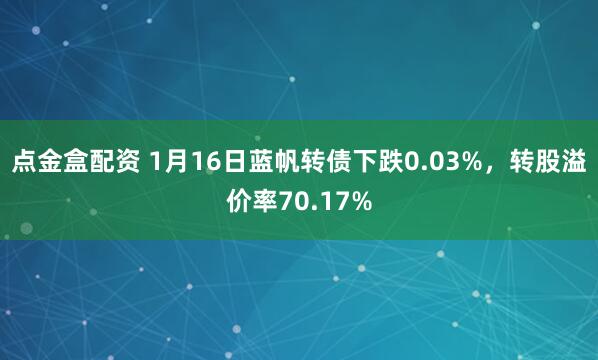 点金盒配资 1月16日蓝帆转债下跌0.03%，转股溢价率70.17%