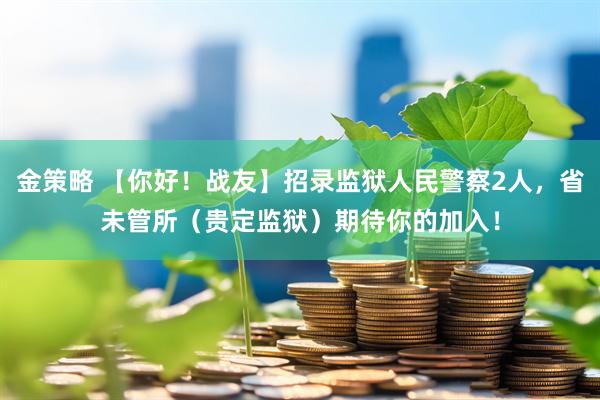 金策略 【你好！战友】招录监狱人民警察2人，省未管所（贵定监狱）期待你的加入！