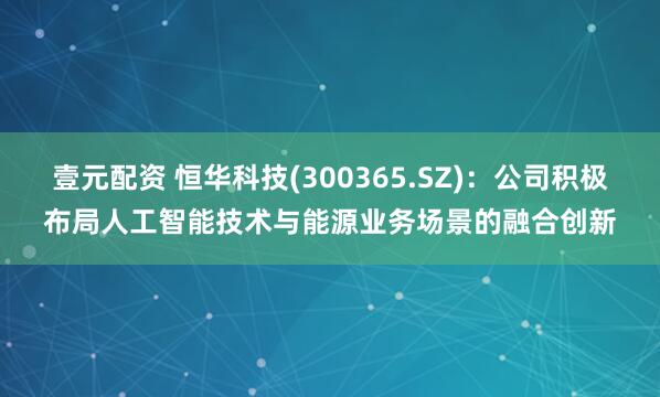壹元配资 恒华科技(300365.SZ)：公司积极布局人工智能技术与能源业务场景的融合创新
