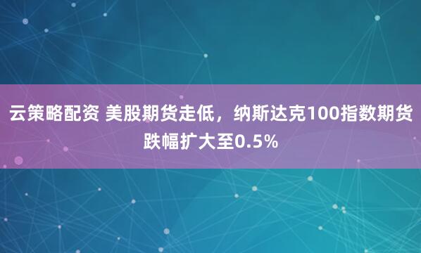 云策略配资 美股期货走低，纳斯达克100指数期货跌幅扩大至0.5%