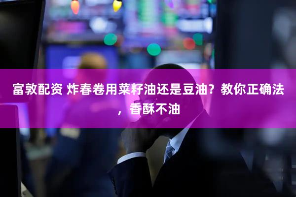 富敦配资 炸春卷用菜籽油还是豆油？教你正确法，香酥不油
