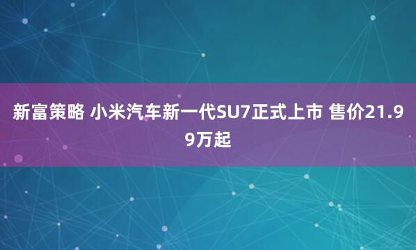 新富策略 小米汽车新一代SU7正式上市 售价21.99万起