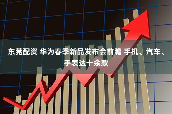 东莞配资 华为春季新品发布会前瞻 手机、汽车、手表达十余款