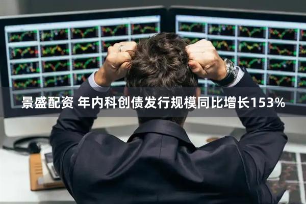 景盛配资 年内科创债发行规模同比增长153%