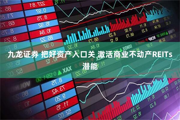 九龙证券 把好资产入口关 激活商业不动产REITs潜能