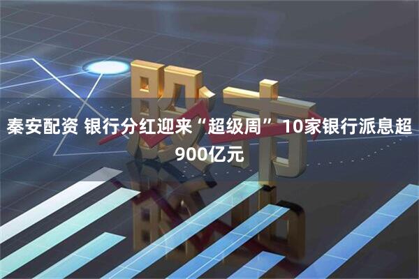 秦安配资 银行分红迎来“超级周” 10家银行派息超900亿元