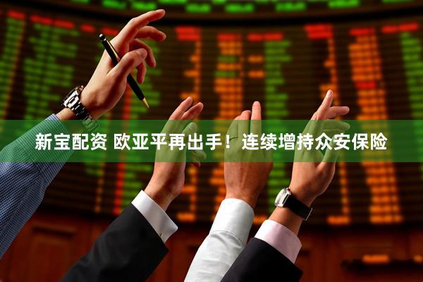 新宝配资 欧亚平再出手！连续增持众安保险